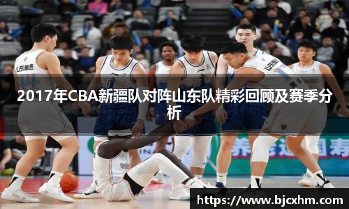 2017年CBA新疆队对阵山东队精彩回顾及赛季分析