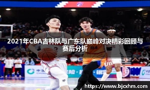 2021年CBA吉林队与广东队巅峰对决精彩回顾与赛后分析